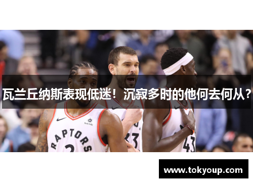 瓦兰丘纳斯表现低迷！沉寂多时的他何去何从？