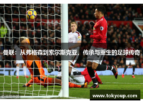 曼联：从弗格森到索尔斯克亚，传承与重生的足球传奇